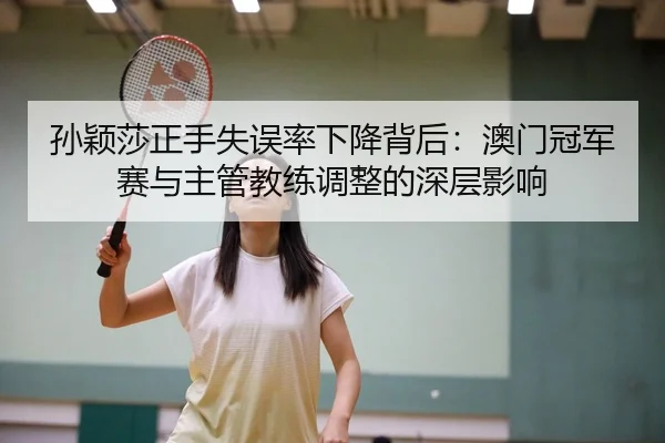 孙颖莎正手失误率下降背后：澳门冠军赛与主管教练调整的深层影响