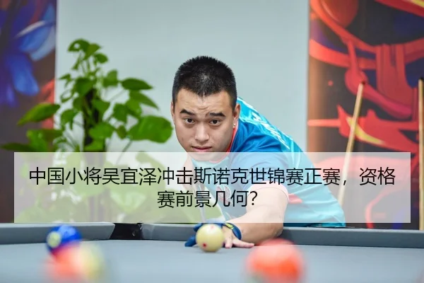 中国小将吴宜泽冲击斯诺克世锦赛正赛，资格赛前景几何？