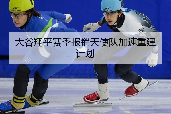 大谷翔平赛季报销天使队加速重建计划