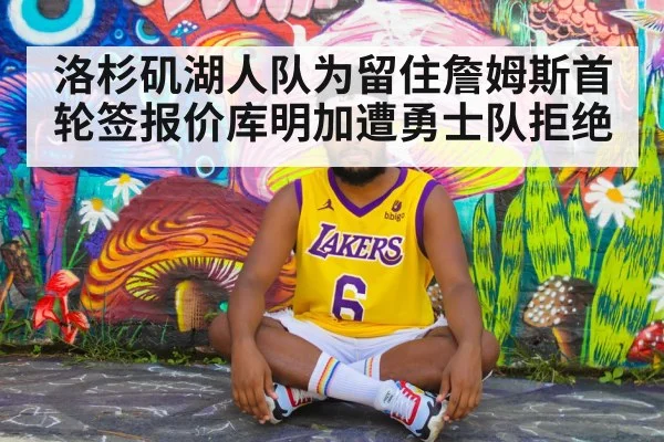 洛杉矶湖人队为留住詹姆斯首轮签报价库明加遭勇士队拒绝