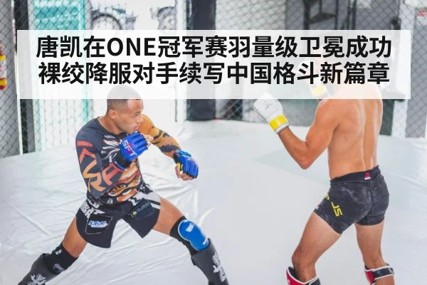 唐凯在ONE冠军赛羽量级卫冕成功裸绞降服对手续写中国格斗新篇章