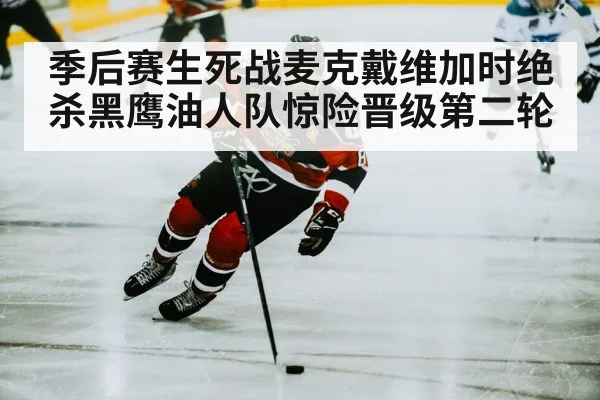 季后赛生死战麦克戴维加时绝杀黑鹰油人队惊险晋级第二轮