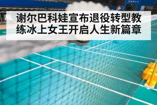 谢尔巴科娃宣布退役转型教练冰上女王开启人生新篇章