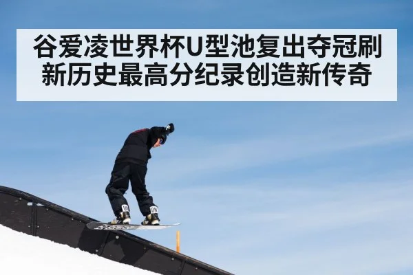 谷爱凌世界杯U型池复出夺冠刷新历史最高分纪录创造新传奇